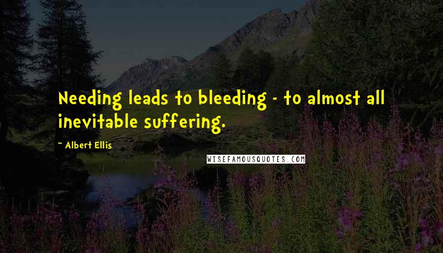 Albert Ellis Quotes: Needing leads to bleeding - to almost all inevitable suffering.