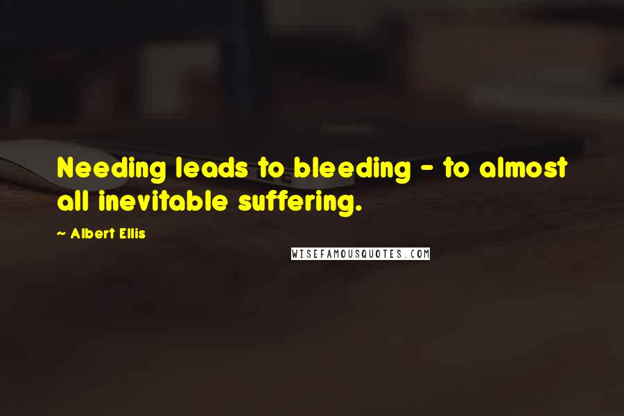 Albert Ellis Quotes: Needing leads to bleeding - to almost all inevitable suffering.