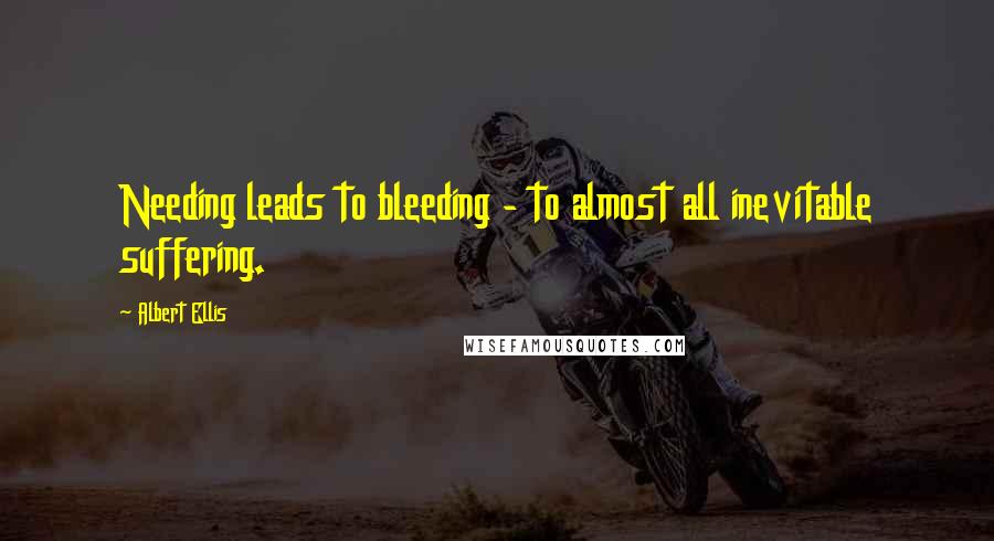 Albert Ellis Quotes: Needing leads to bleeding - to almost all inevitable suffering.