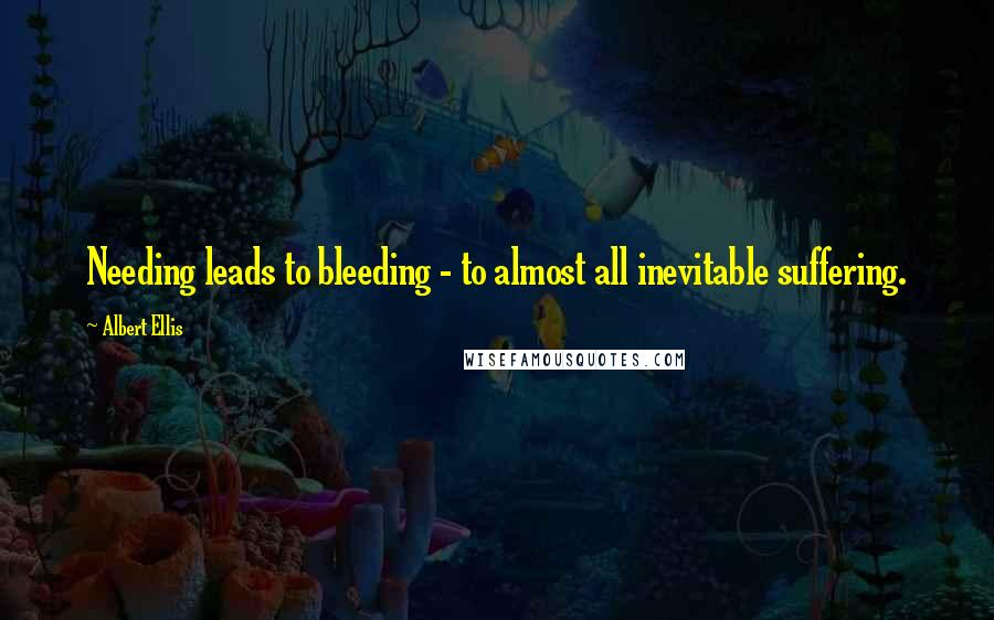 Albert Ellis Quotes: Needing leads to bleeding - to almost all inevitable suffering.