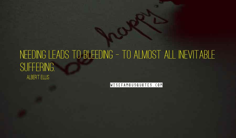 Albert Ellis Quotes: Needing leads to bleeding - to almost all inevitable suffering.