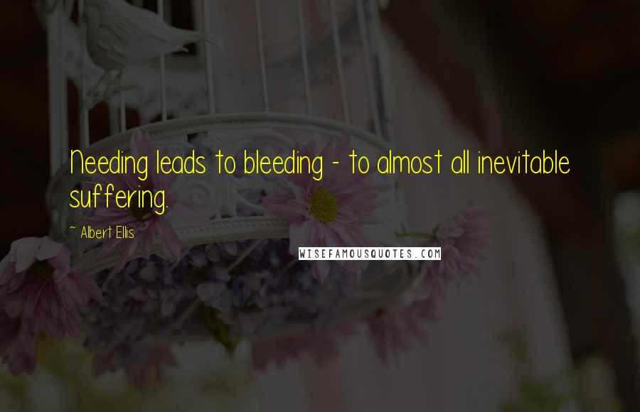 Albert Ellis Quotes: Needing leads to bleeding - to almost all inevitable suffering.