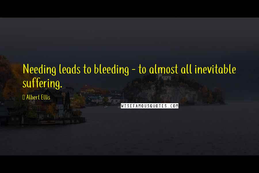 Albert Ellis Quotes: Needing leads to bleeding - to almost all inevitable suffering.