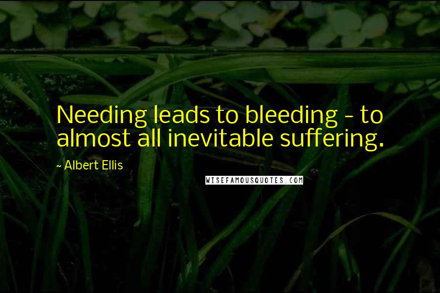 Albert Ellis Quotes: Needing leads to bleeding - to almost all inevitable suffering.