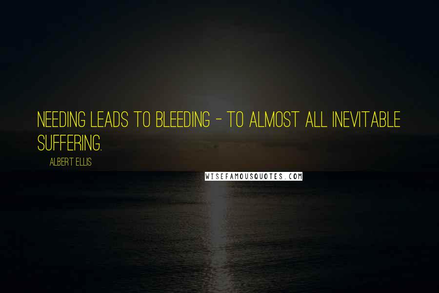 Albert Ellis Quotes: Needing leads to bleeding - to almost all inevitable suffering.