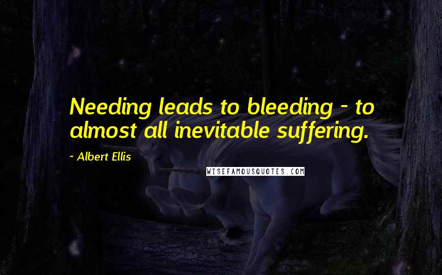 Albert Ellis Quotes: Needing leads to bleeding - to almost all inevitable suffering.