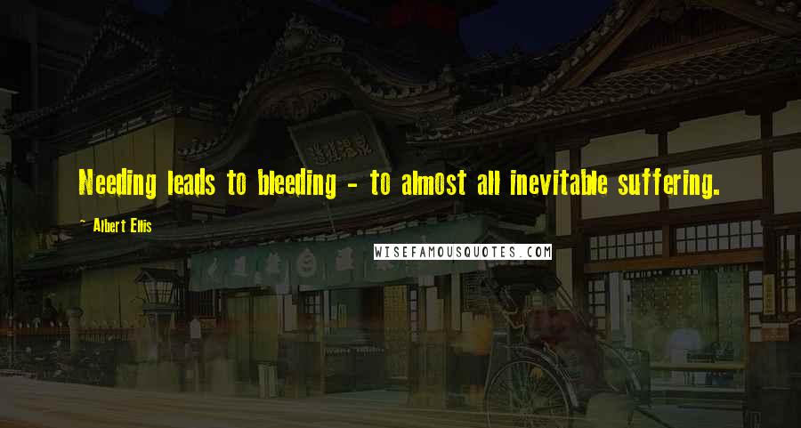 Albert Ellis Quotes: Needing leads to bleeding - to almost all inevitable suffering.