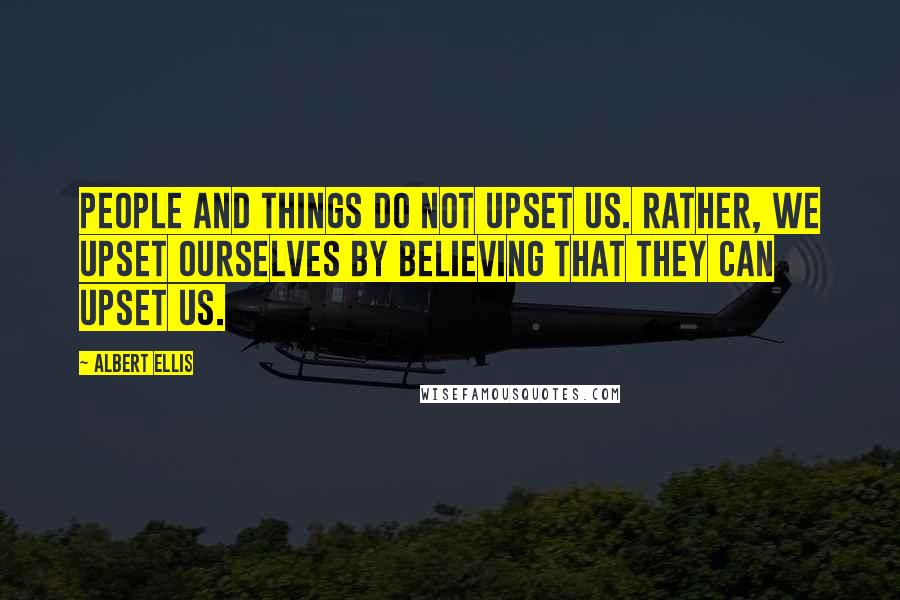 Albert Ellis Quotes: People and things do not upset us. Rather, we upset ourselves by believing that they can upset us.