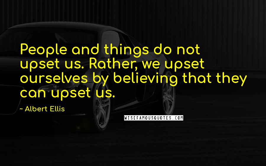 Albert Ellis Quotes: People and things do not upset us. Rather, we upset ourselves by believing that they can upset us.