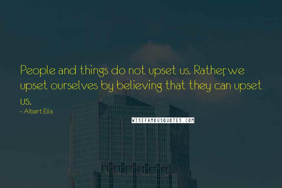 Albert Ellis Quotes: People and things do not upset us. Rather, we upset ourselves by believing that they can upset us.