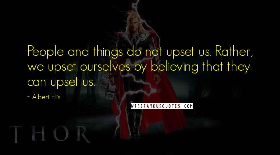 Albert Ellis Quotes: People and things do not upset us. Rather, we upset ourselves by believing that they can upset us.