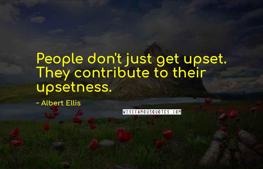 Albert Ellis Quotes: People don't just get upset. They contribute to their upsetness.