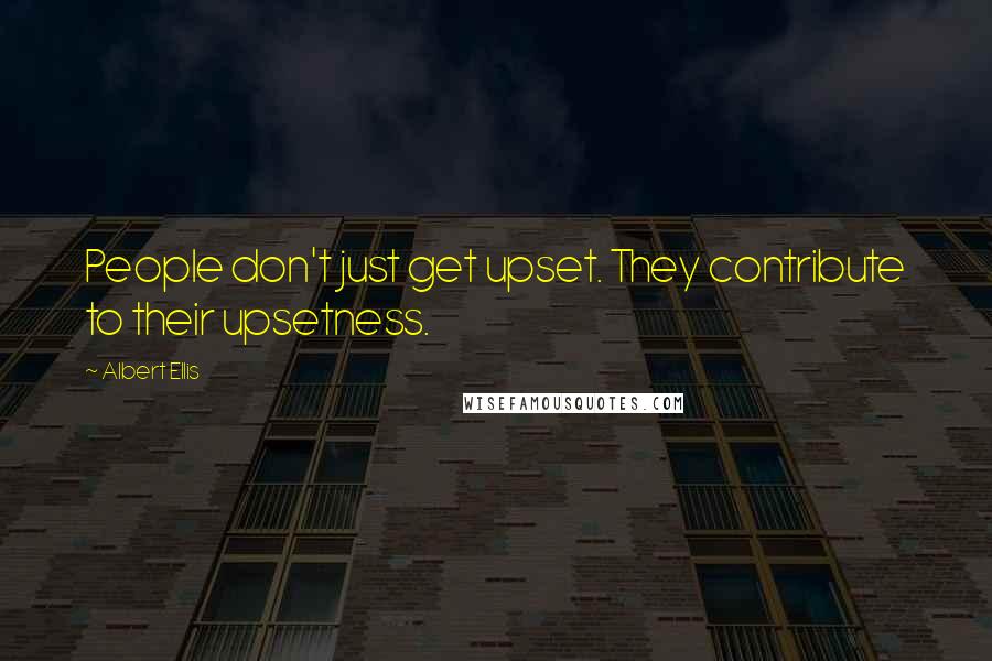 Albert Ellis Quotes: People don't just get upset. They contribute to their upsetness.