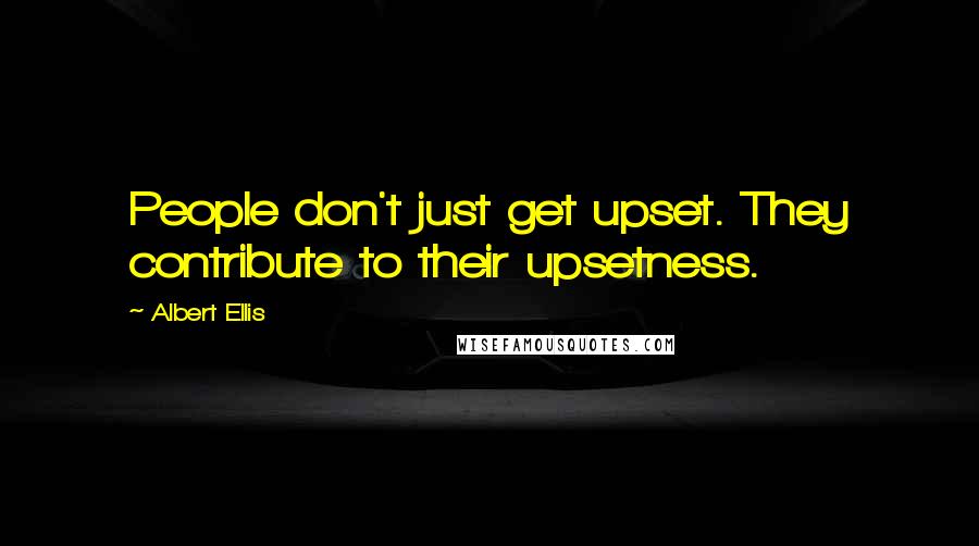 Albert Ellis Quotes: People don't just get upset. They contribute to their upsetness.
