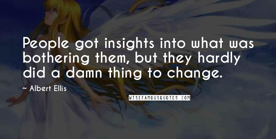 Albert Ellis Quotes: People got insights into what was bothering them, but they hardly did a damn thing to change.