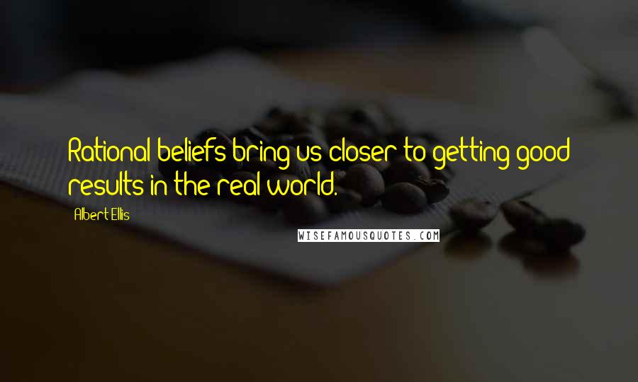 Albert Ellis Quotes: Rational beliefs bring us closer to getting good results in the real world.