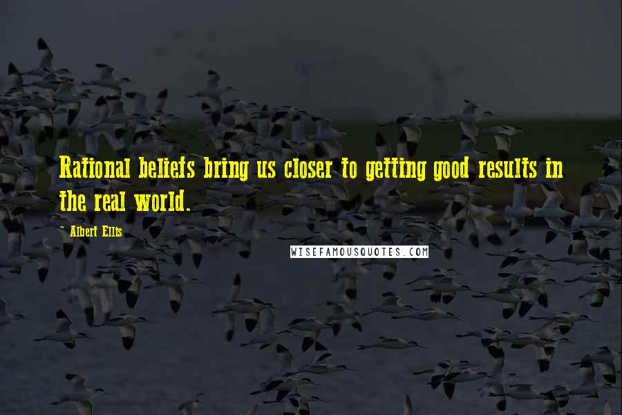 Albert Ellis Quotes: Rational beliefs bring us closer to getting good results in the real world.