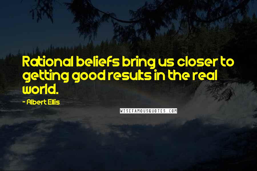 Albert Ellis Quotes: Rational beliefs bring us closer to getting good results in the real world.