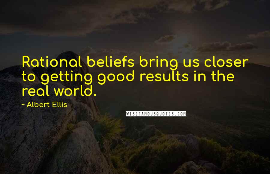 Albert Ellis Quotes: Rational beliefs bring us closer to getting good results in the real world.