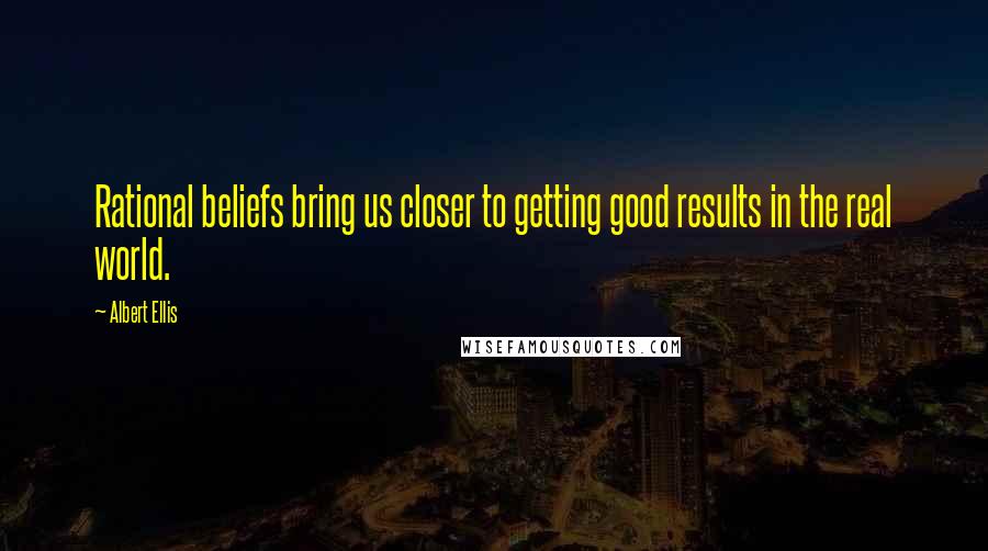 Albert Ellis Quotes: Rational beliefs bring us closer to getting good results in the real world.