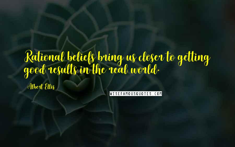 Albert Ellis Quotes: Rational beliefs bring us closer to getting good results in the real world.
