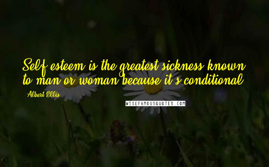 Albert Ellis Quotes: Self-esteem is the greatest sickness known to man or woman because it's conditional.