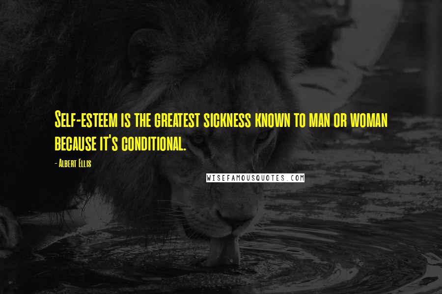 Albert Ellis Quotes: Self-esteem is the greatest sickness known to man or woman because it's conditional.