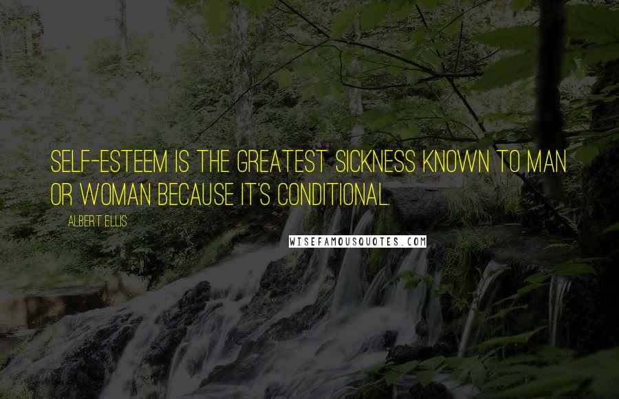 Albert Ellis Quotes: Self-esteem is the greatest sickness known to man or woman because it's conditional.