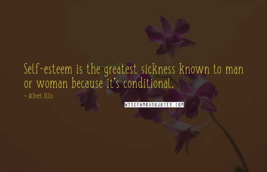 Albert Ellis Quotes: Self-esteem is the greatest sickness known to man or woman because it's conditional.