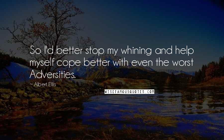 Albert Ellis Quotes: So I'd better stop my whining and help myself cope better with even the worst Adversities.