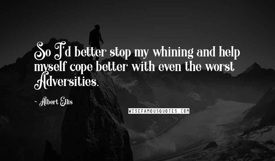 Albert Ellis Quotes: So I'd better stop my whining and help myself cope better with even the worst Adversities.