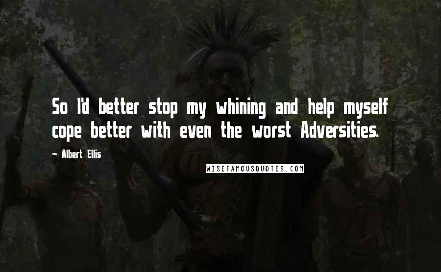 Albert Ellis Quotes: So I'd better stop my whining and help myself cope better with even the worst Adversities.