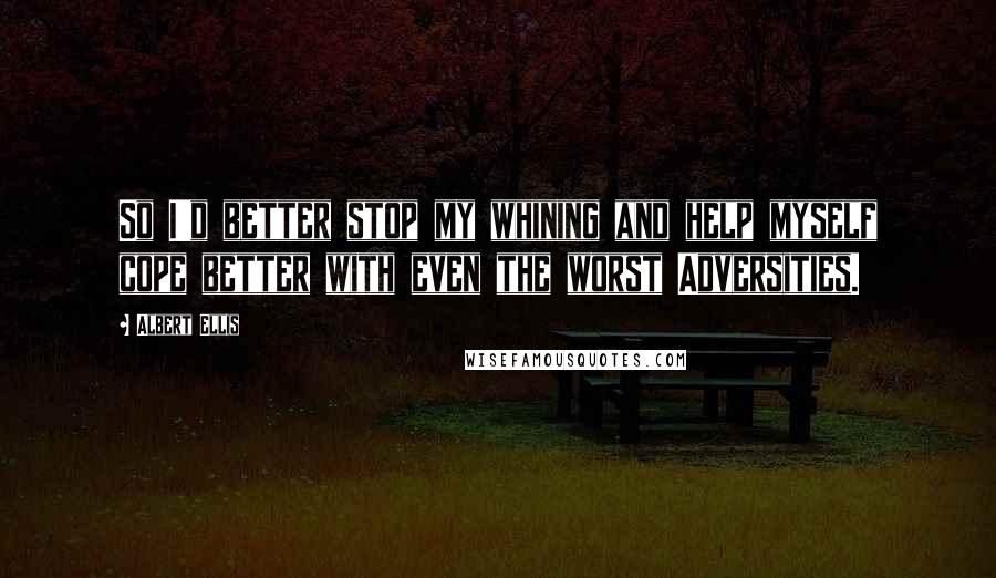 Albert Ellis Quotes: So I'd better stop my whining and help myself cope better with even the worst Adversities.