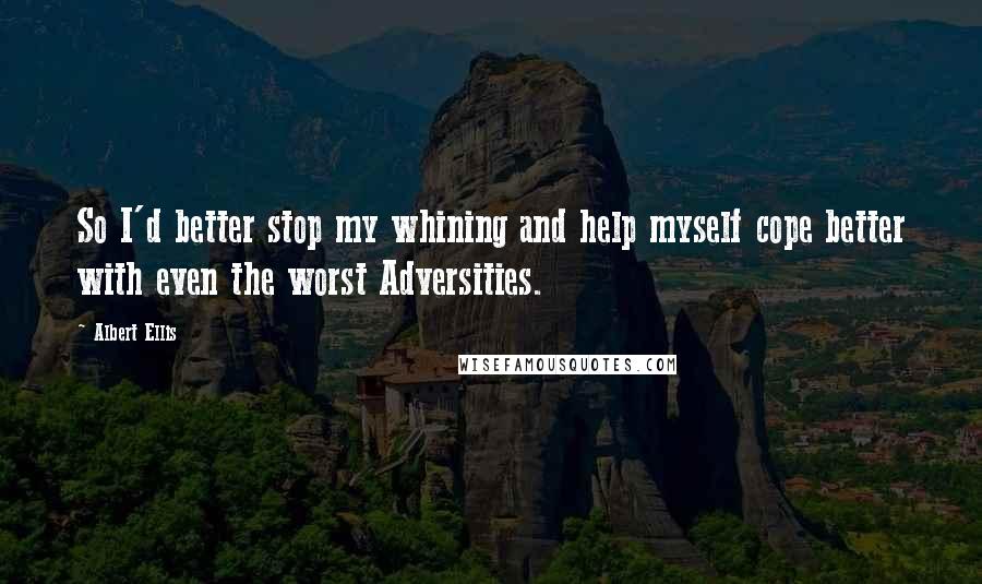 Albert Ellis Quotes: So I'd better stop my whining and help myself cope better with even the worst Adversities.