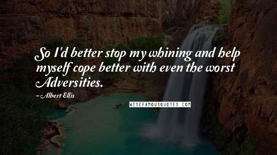 Albert Ellis Quotes: So I'd better stop my whining and help myself cope better with even the worst Adversities.