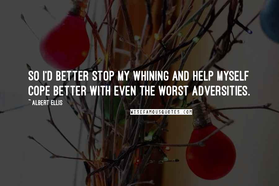 Albert Ellis Quotes: So I'd better stop my whining and help myself cope better with even the worst Adversities.