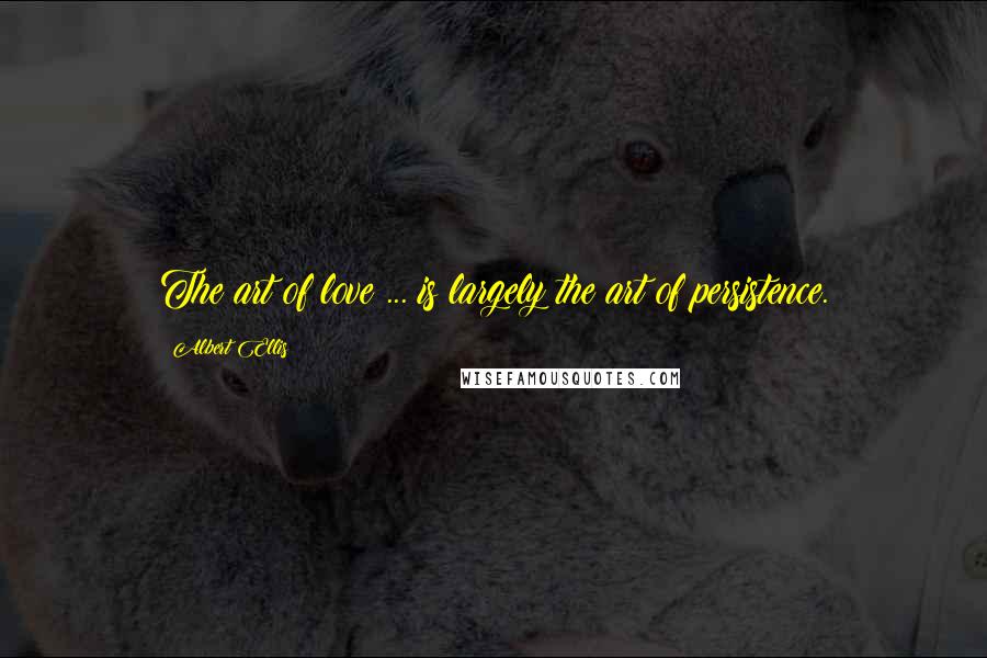 Albert Ellis Quotes: The art of love ... is largely the art of persistence.