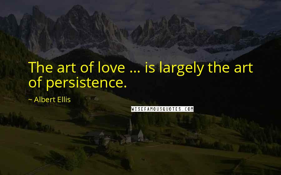 Albert Ellis Quotes: The art of love ... is largely the art of persistence.