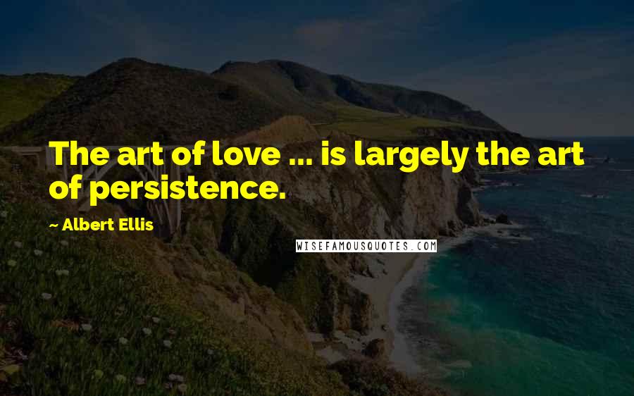 Albert Ellis Quotes: The art of love ... is largely the art of persistence.