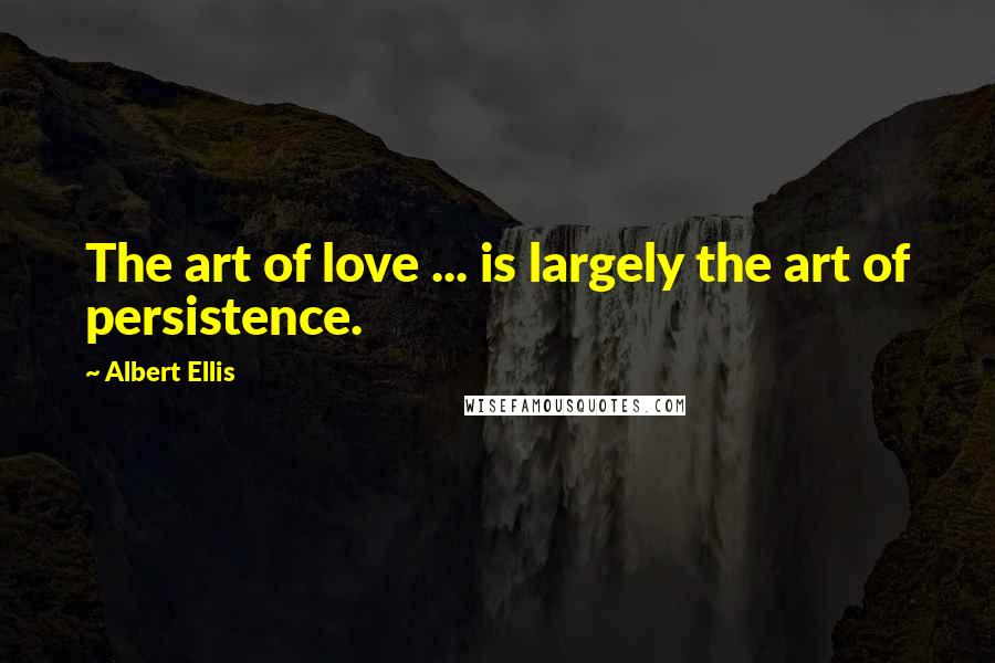 Albert Ellis Quotes: The art of love ... is largely the art of persistence.