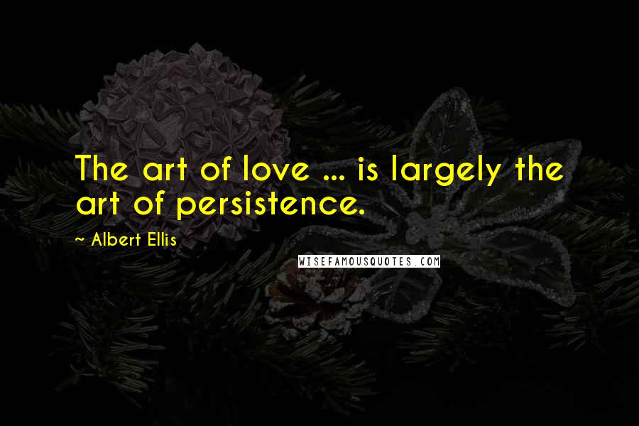 Albert Ellis Quotes: The art of love ... is largely the art of persistence.