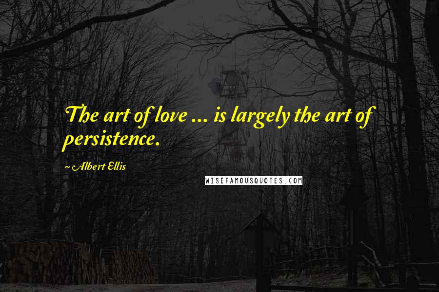 Albert Ellis Quotes: The art of love ... is largely the art of persistence.