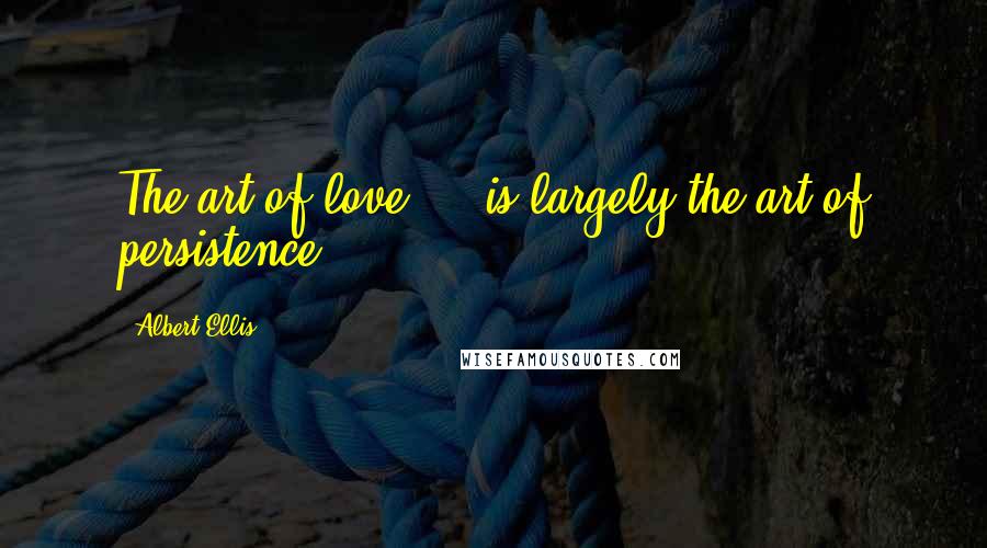 Albert Ellis Quotes: The art of love ... is largely the art of persistence.