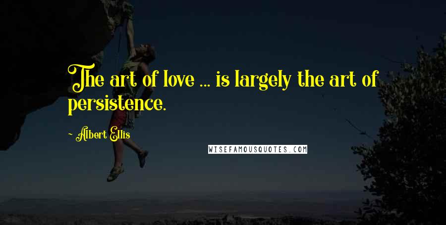 Albert Ellis Quotes: The art of love ... is largely the art of persistence.