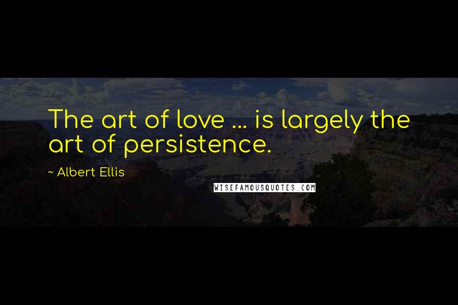 Albert Ellis Quotes: The art of love ... is largely the art of persistence.