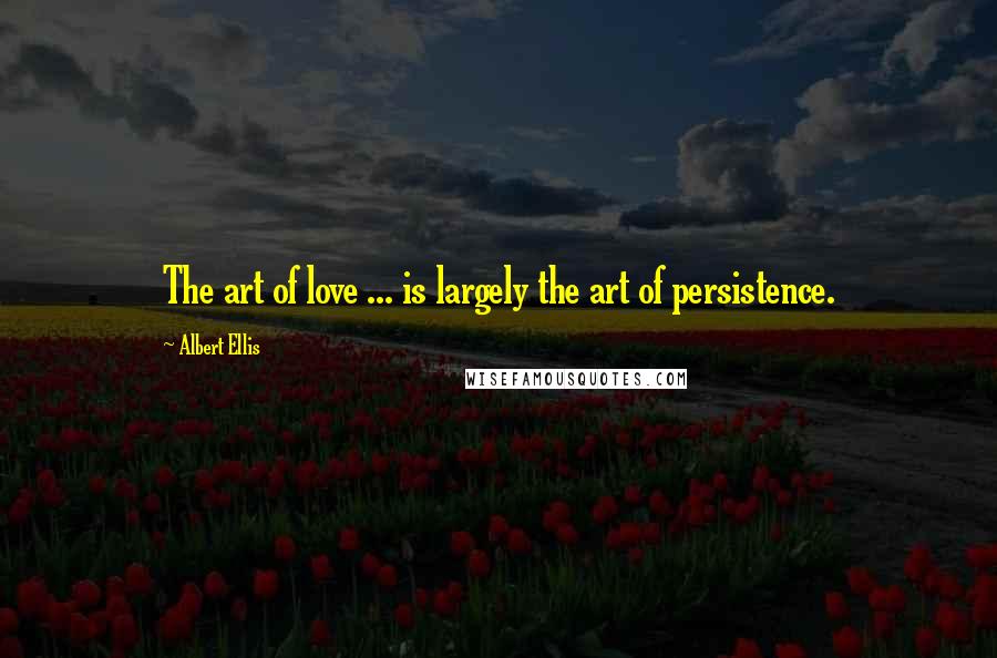 Albert Ellis Quotes: The art of love ... is largely the art of persistence.