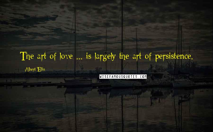 Albert Ellis Quotes: The art of love ... is largely the art of persistence.