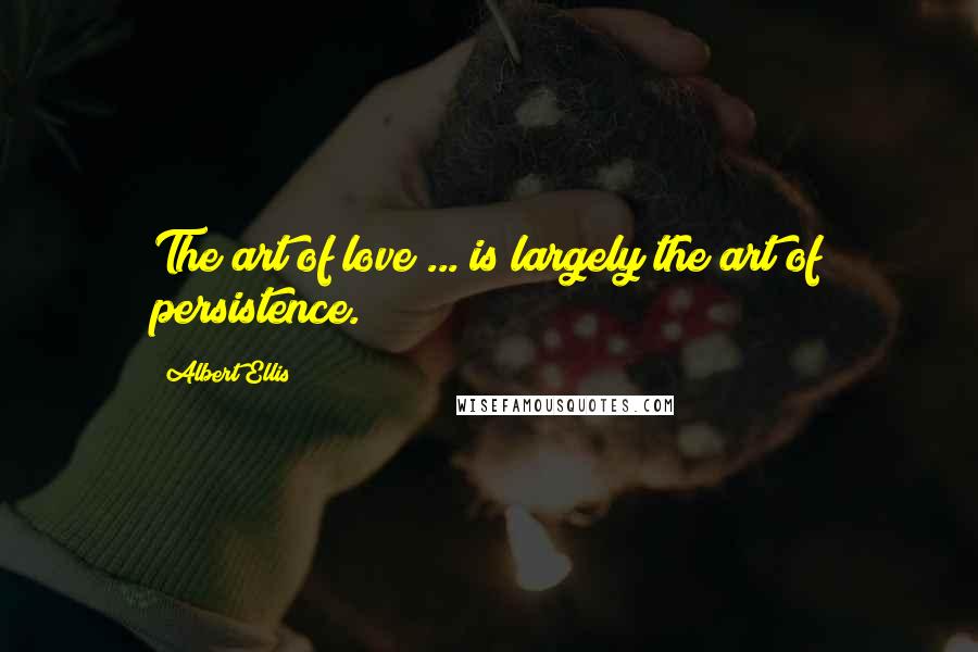 Albert Ellis Quotes: The art of love ... is largely the art of persistence.