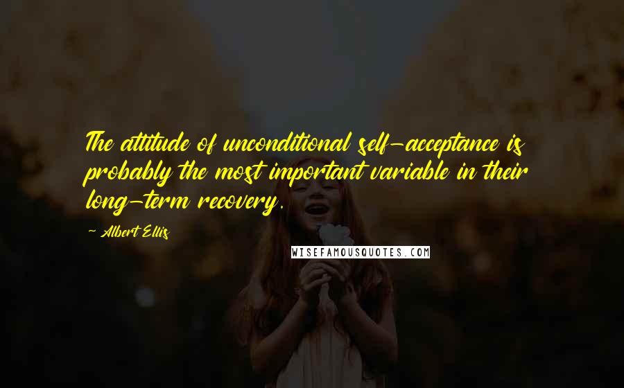 Albert Ellis Quotes: The attitude of unconditional self-acceptance is probably the most important variable in their long-term recovery.