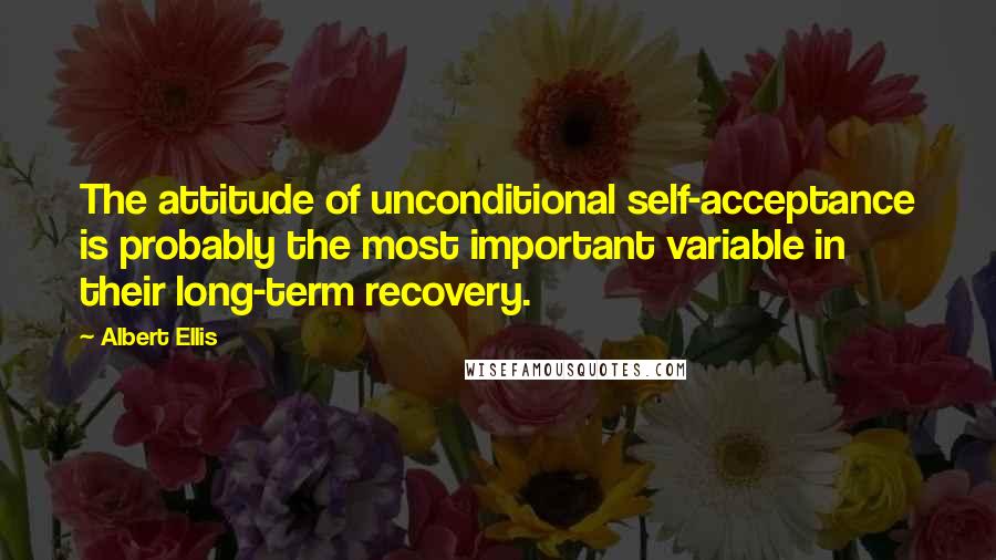 Albert Ellis Quotes: The attitude of unconditional self-acceptance is probably the most important variable in their long-term recovery.